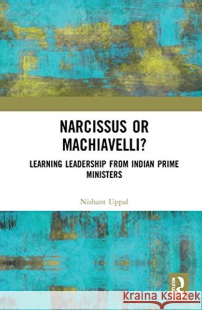 Narcissus or Machiavelli?: Learning Leadership from Indian Prime Ministers Nishant Uppal 9780367469511 Routledge Chapman & Hall