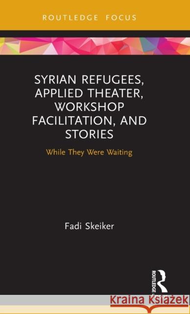 Syrian Refugees, Applied Theater, Workshop Facilitation, and Stories: While They Were Waiting Skeiker, Fadi 9780367469528 Taylor & Francis Ltd