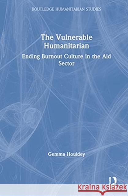 The Vulnerable Humanitarian: Ending Burnout Culture in the Aid Sector Gemma Houldey 9780367469801 Routledge