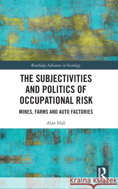 The Subjectivities and Politics of Occupational Risk: Mines, Farms and Auto Factories Hall, Alan 9780367469955 Taylor & Francis Ltd