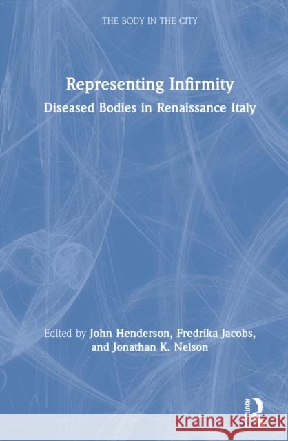 Representing Infirmity: Diseased Bodies in Renaissance Italy John Henderson Fredrika Jacobs Jonathan K. Nelson 9780367470210