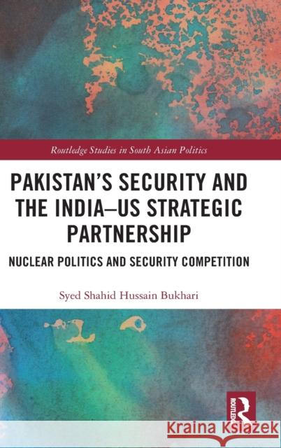 Pakistan's Security and the India-Us Strategic Partnership: Nuclear Politics and Security Competition Syed Shahid Hussain Bukhari 9780367470340