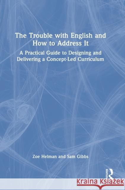 The Trouble with English and How to Address It: A Practical Guide to Designing and Delivering a Concept-Led Curriculum Helman, Zoe 9780367470616 Routledge