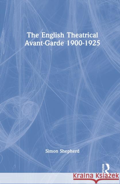 The English Theatrical Avant-Garde 1900-1925 Simon Shepherd 9780367470890