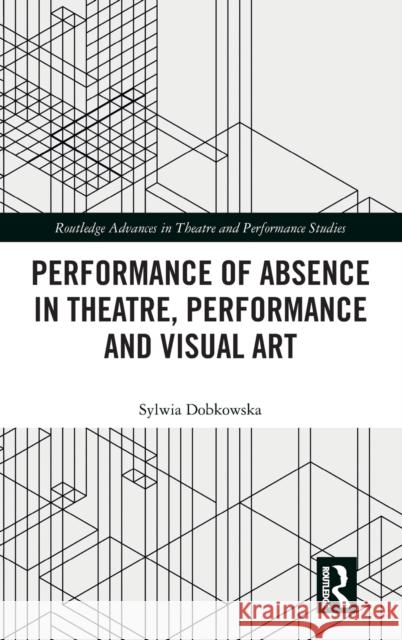 Performance of Absence in Theatre, Performance and Visual Art Sylwia Dobkowska 9780367471125 Routledge