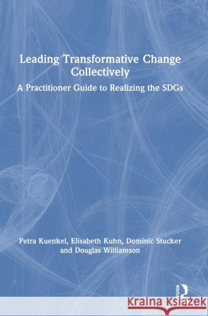Leading Transformative Change Collectively: A Practitioner Guide to Realizing the Sdgs Petra Kuenkel Elisabeth Kuhn Dominic Stucker 9780367471170 Routledge