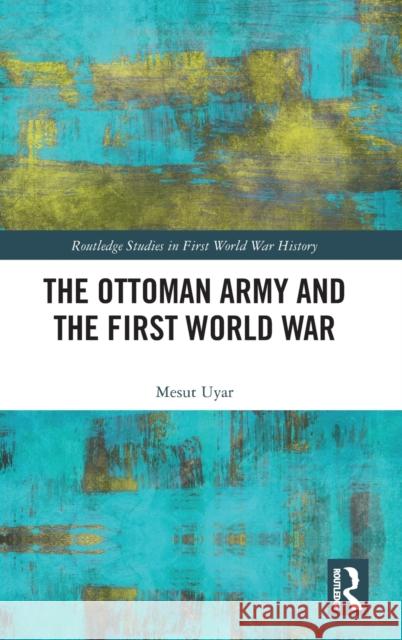 The Ottoman Army and the First World War Mesut Uyar 9780367471774 Routledge