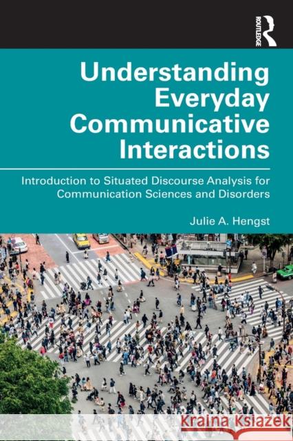 Understanding Everyday Communicative Interactions: Introduction to Situated Discourse Analysis for Communication Sciences and Disorders Hengst, Julie A. 9780367472023