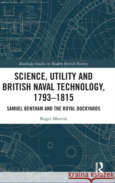 Science, Utility and British Naval Technology, 1793-1815: Samuel Bentham and the Royal Dockyards Roger Morriss 9780367472290 Routledge