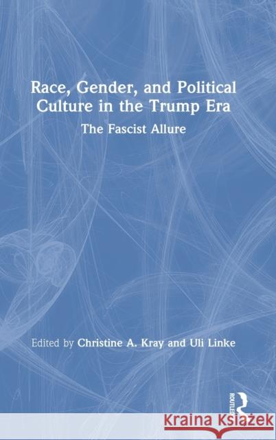 Race, Gender, and Political Culture in the Trump Era: The Fascist Allure Christine A. Kray Uli Linke 9780367473174 Routledge