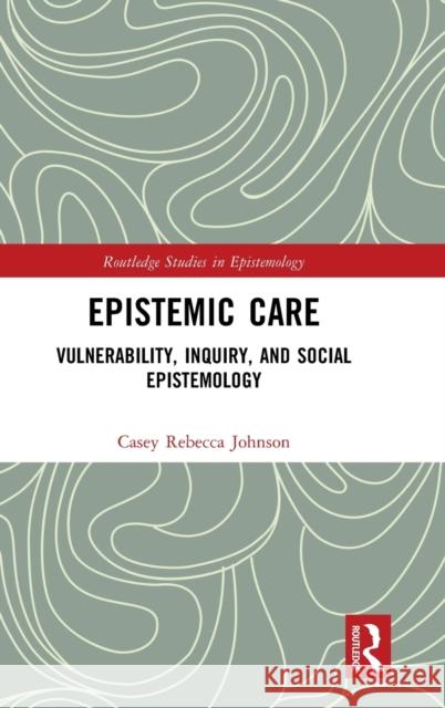 Epistemic Care: Vulnerability, Inquiry, and Social Epistemology Johnson, Casey Rebecca 9780367473297 Taylor & Francis Ltd