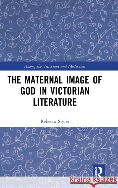 The Maternal Image of God in Victorian Literature: Divine Mother Nature Rebecca Styler 9780367473631
