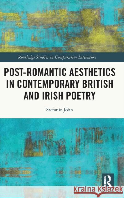 Post-Romantic Aesthetics in Contemporary British and Irish Poetry Stefanie John 9780367473716 Routledge