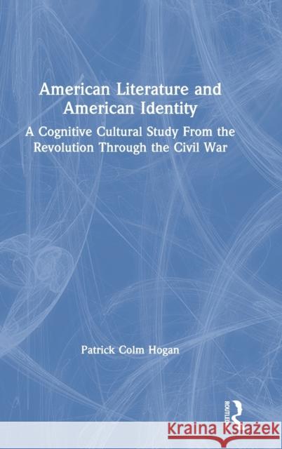 American Literature and American Identity: A Cognitive Cultural Study from the Revolution Through the Civil War Patrick Colm Hogan 9780367473808 Routledge