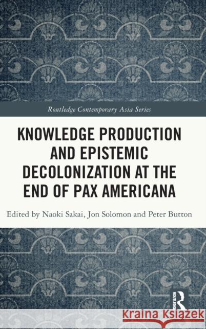 Knowledge Production and Epistemic Decolonization at the End of Pax Americana Naoki Sakai Jon Solomon Peter Button 9780367474027