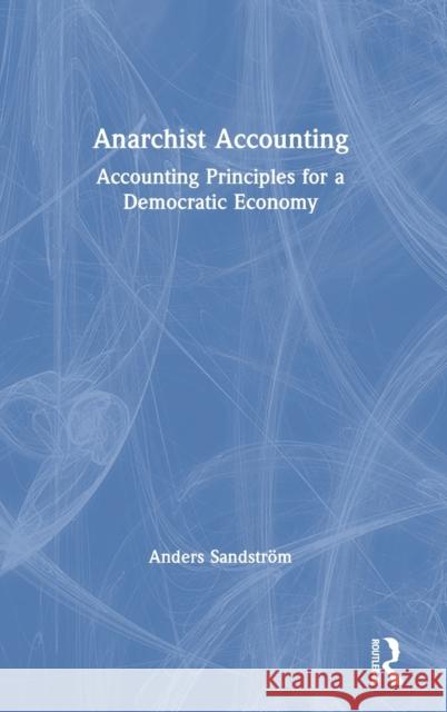Anarchist Accounting: Accounting Principles for a Democratic Economy Sandstr 9780367477028 Routledge