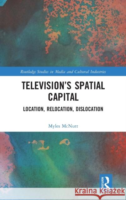 Television's Spatial Capital: Location, Relocation, Dislocation Myles McNutt 9780367477516