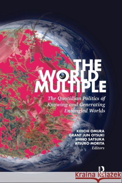 The World Multiple: The Quotidian Politics of Knowing and Generating Entangled Worlds Keiichi Omura Grant Jun Otsuki Shiho Satsuka 9780367478056