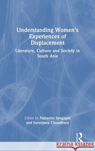 Understanding Women's Experiences of Displacement: Literature, Culture and Society in South Asia Nabanita SenGupta Suranjana Choudhury 9780367478100