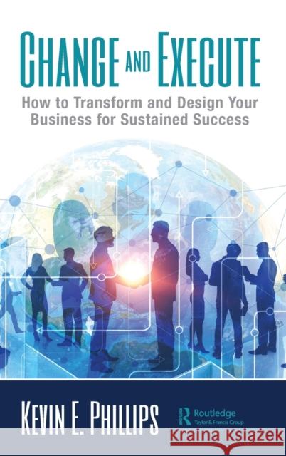 Change and Execute: How to Transform and Design Your Business for Sustained Success Phillips, Kevin E. 9780367478223