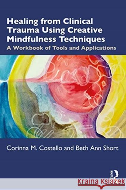 Healing from Clinical Trauma Using Creative Mindfulness Techniques: A Workbook of Tools and Applications Corinna M. Costello Beth Ann Short 9780367478278