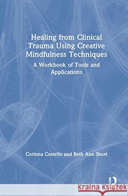 Healing from Clinical Trauma Using Creative Mindfulness Techniques: A Workbook of Tools and Applications Corinna M. Costello Beth Ann Short 9780367478292