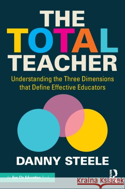 The Total Teacher: Understanding the Three Dimensions that Define Effective Educators Steele, Danny 9780367478421 Eye on Education