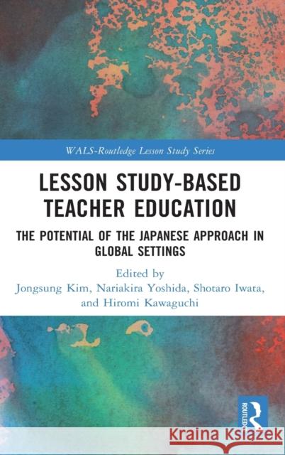 Lesson Study-Based Teacher Education: The Potential of the Japanese Approach in Global Settings Jongsung Kim Nariakira Yoshida Iwata Shotaro 9780367478452 Routledge