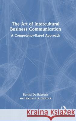 The Art of Intercultural Business Communication: A Competency-Based Approach Bertha Du-Babcock Richard D. D 9780367478506 Routledge