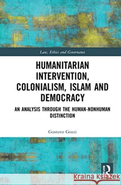 Humanitarian Intervention, Colonialism, Islam and Democracy: An Analysis Through the Human-Nonhuman Distinction Gustavo Gozzi 9780367478551 Routledge