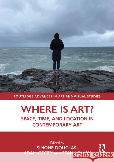 Where Is Art?: Space, Time, and Location in Contemporary Art Simone Douglas Adam Geczy Sean Lowry 9780367478681
