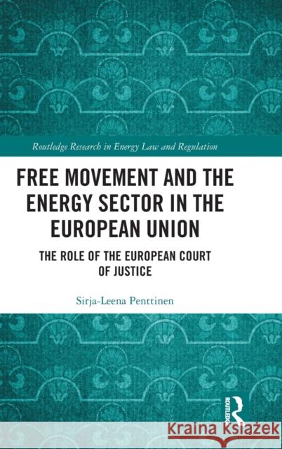 Free Movement and the Energy Sector in the European Union: The Role of the European Court of Justice Sirja-Leena Penttinen 9780367478797