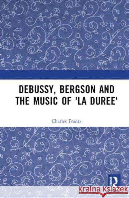 Debussy, Bergson and the Music of 'la duree' Charles Frantz 9780367479114