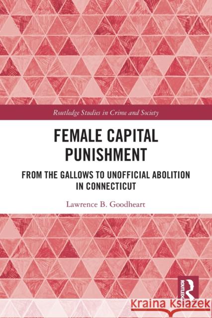 Female Capital Punishment: From the Gallows to Unofficial Abolition in Connecticut Lawrence B. Goodheart 9780367479251 Routledge