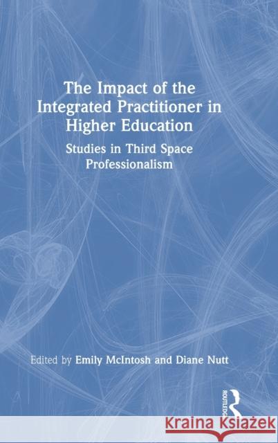 The Impact of the Integrated Practitioner in Higher Education: Studies in Third Space Professionalism Emily McIntosh Diane Nutt 9780367480004