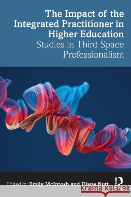 The Impact of the Integrated Practitioner in Higher Education: Studies in Third Space Professionalism Emily McIntosh Diane Nutt 9780367480011