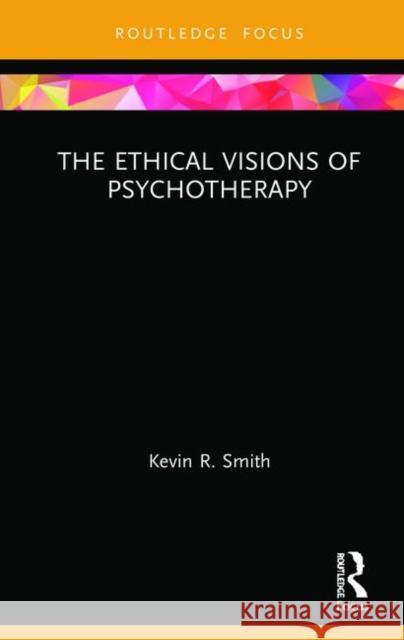 The Ethical Visions of Psychotherapy Kevin R. Smith 9780367480301 Routledge