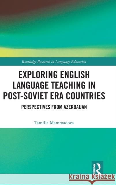 Exploring English Language Teaching in Post-Soviet Era Countries: Perspectives from Azerbaijan Tamilla Mammadova 9780367480318 Routledge