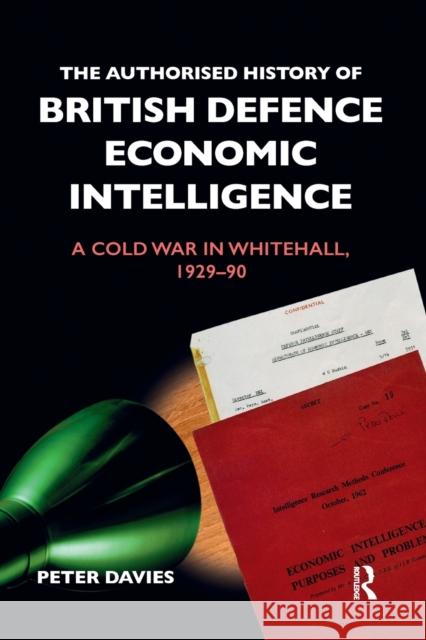 The Authorised History of British Defence Economic Intelligence: A Cold War in Whitehall, 1929-90 Peter Davies 9780367480486