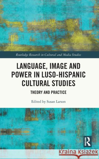 Language, Image and Power in Luso-Hispanic Cultural Studies: Theory and Practice Larson, Susan 9780367480851