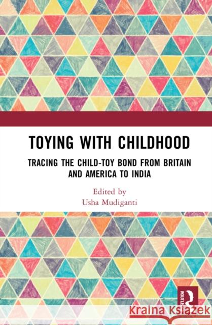 Toying with Childhood: Tracing the Child-Toy Bond from Britain and America to India Usha Mudiganti 9780367480875 Routledge Chapman & Hall