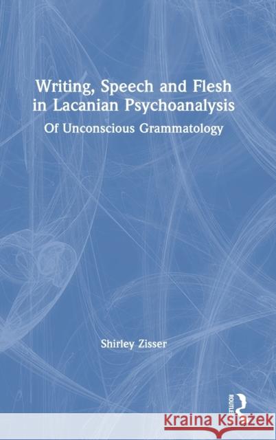 Writing, Speech and Flesh in Lacanian Psychoanalysis: Of Unconscious Grammatology Shirley Zisser 9780367480899 Routledge