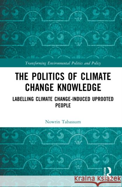 The Politics of Climate Change Knowledge: Labelling Climate Change-induced Uprooted People Tabassum, Nowrin 9780367481582 Routledge