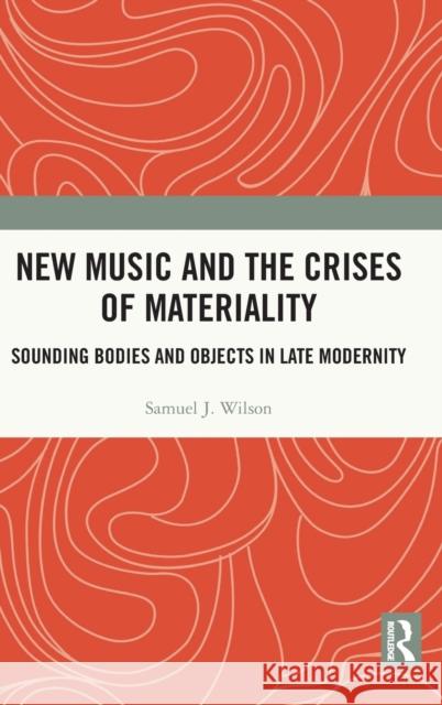 New Music and the Crises of Materiality: Sounding Bodies and Objects in Late Modernity Samuel Wilson 9780367481858 Routledge