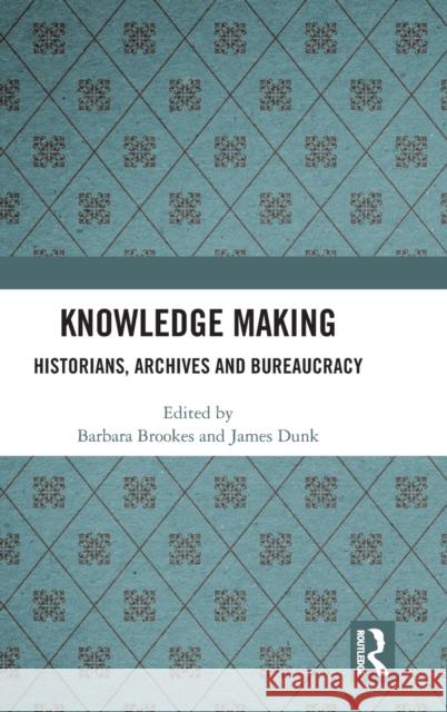Knowledge Making: Historians, Archives and Bureaucracy Barbara Brookes James Dunk 9780367481865 Routledge