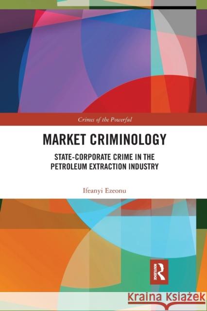 Market Criminology: State-Corporate Crime in the Petroleum Extraction Industry Ifeanyi Ezeonu 9780367482275 Routledge