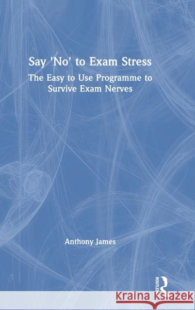 Say 'No' to Exam Stress: The Easy to Use Programme to Survive Exam Nerves James, Anthony 9780367482558