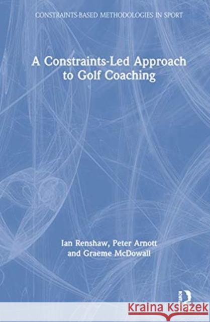 A Constraints-Led Approach to Golf Coaching Ian Renshaw Peter Arnott Graeme McDowall 9780367482688 Routledge
