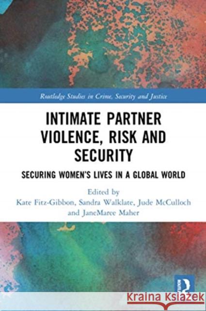 Intimate Partner Violence, Risk and Security: Securing Women's Lives in a Global World Kate Fitz-Gibbon Sandra Walklate Jude McCulloch 9780367483432