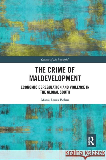 The Crime of Maldevelopment: Economic Deregulation and Violence in the Global South Maria Laura Bohm 9780367483586 Routledge